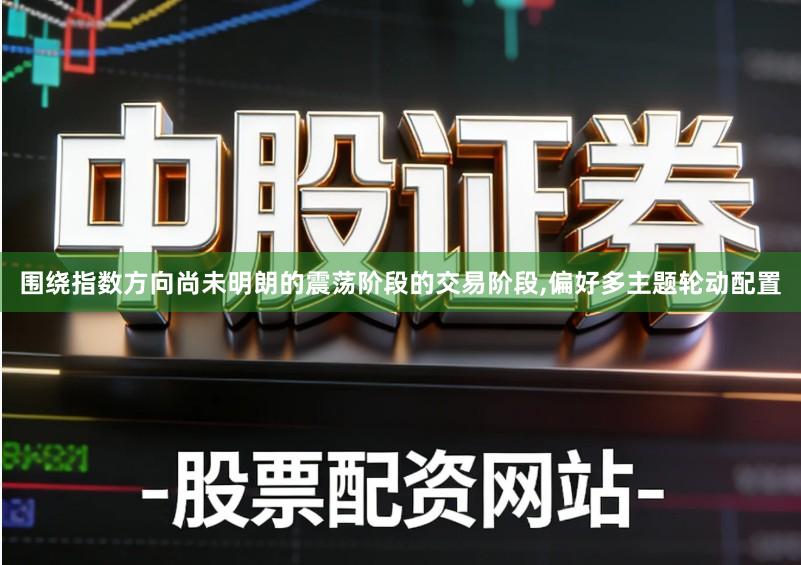 围绕指数方向尚未明朗的震荡阶段的交易阶段,偏好多主题轮动配置