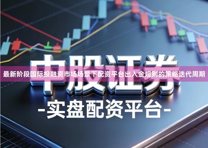 最新阶段国际投融资市场场景下配资平台出入金规则的策略迭代周期