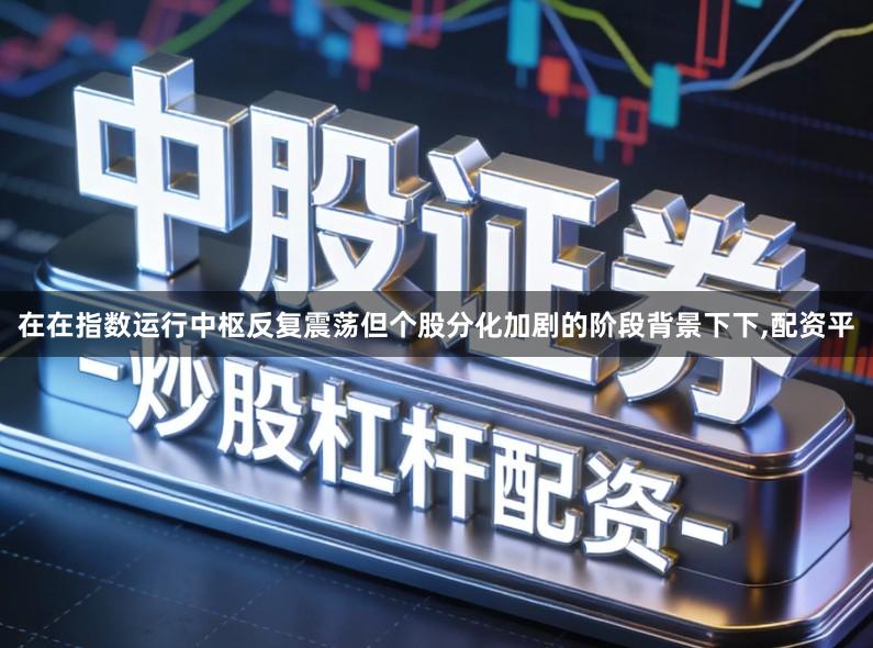 在在指数运行中枢反复震荡但个股分化加剧的阶段背景下下,配资平