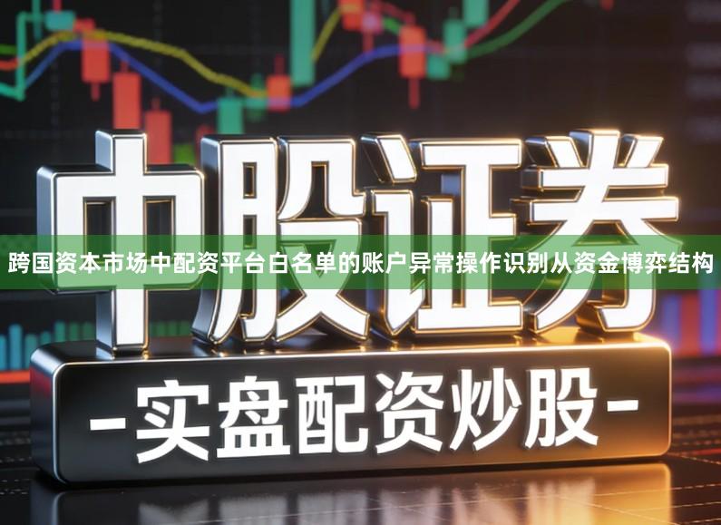 跨国资本市场中配资平台白名单的账户异常操作识别从资金博弈结构