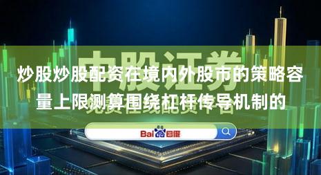 炒股炒股配资在境内外股市的策略容量上限测算围绕杠杆传导机制的
