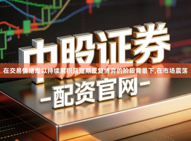 在交易情绪难以持续累积且短期反复博弈的阶段背景下,在市场震荡