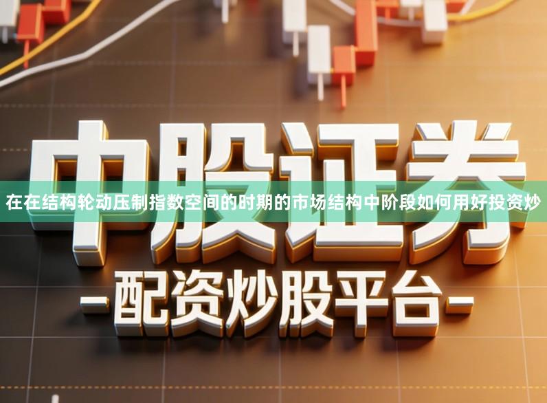 在在结构轮动压制指数空间的时期的市场结构中阶段如何用好投资炒