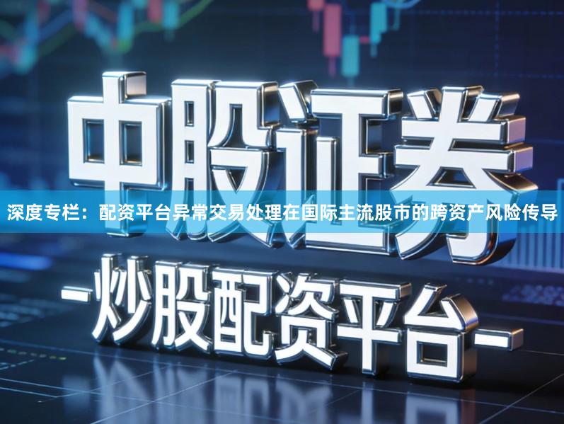 深度专栏：配资平台异常交易处理在国际主流股市的跨资产风险传导