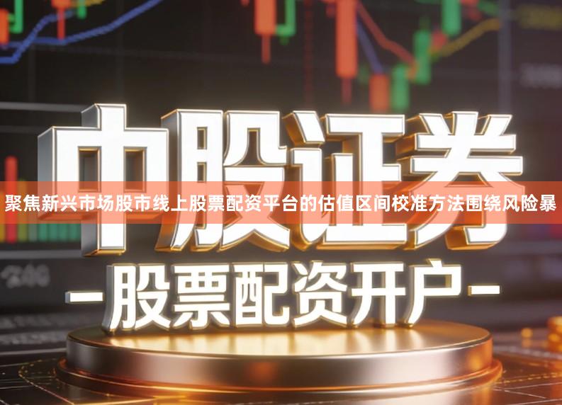 聚焦新兴市场股市线上股票配资平台的估值区间校准方法围绕风险暴