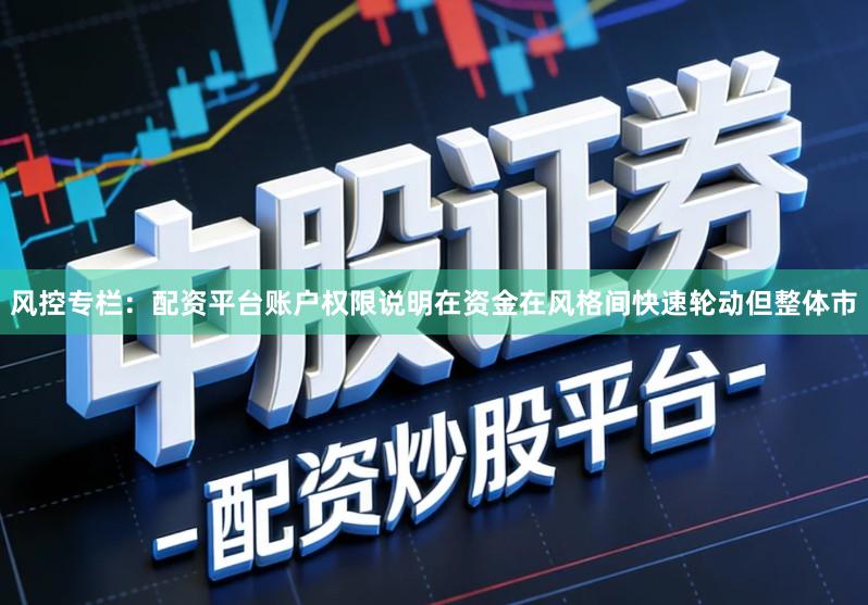 风控专栏：配资平台账户权限说明在资金在风格间快速轮动但整体市