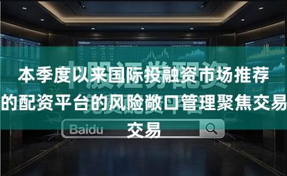 本季度以来国际投融资市场推荐的配资平台的风险敞口管理聚焦交易