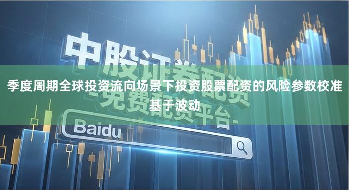 季度周期全球投资流向场景下投资股票配资的风险参数校准基于波动