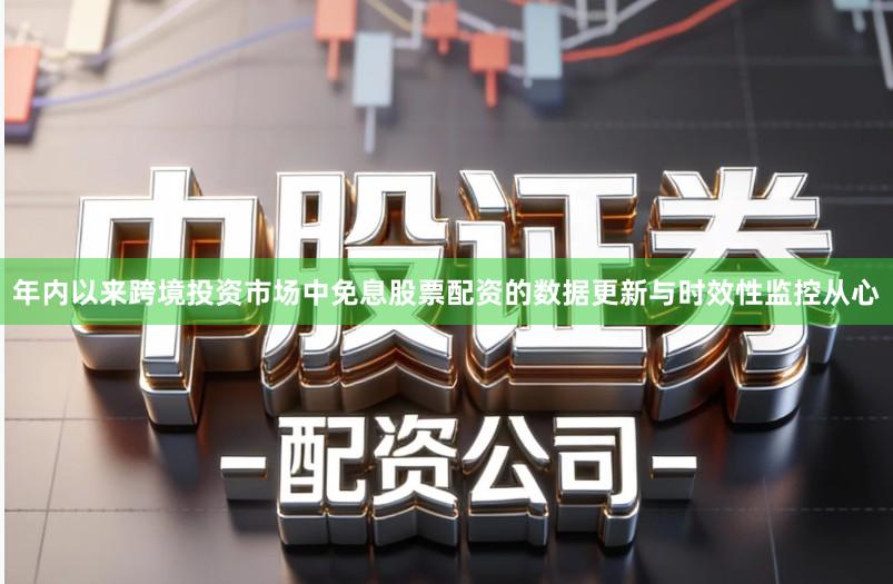 年内以来跨境投资市场中免息股票配资的数据更新与时效性监控从心