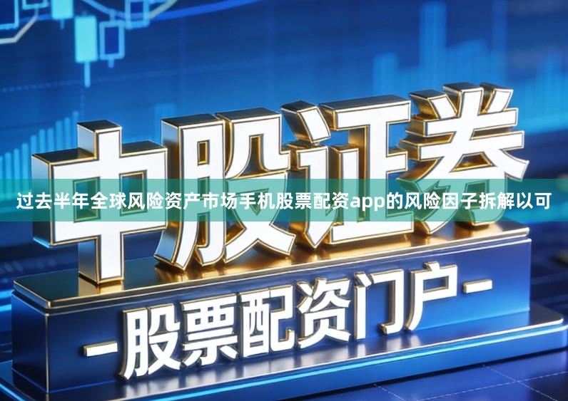 过去半年全球风险资产市场手机股票配资app的风险因子拆解以可