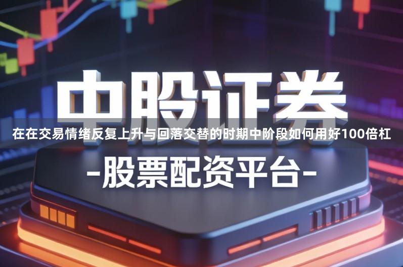 在在交易情绪反复上升与回落交替的时期中阶段如何用好100倍杠