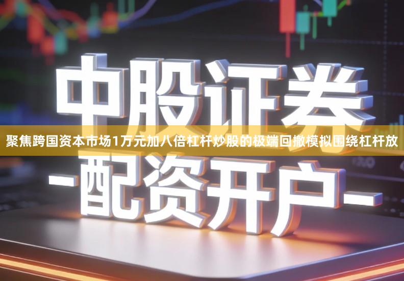 聚焦跨国资本市场1万元加八倍杠杆炒股的极端回撤模拟围绕杠杆放