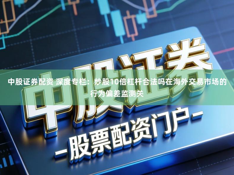 中股证券配资 深度专栏：炒股10倍杠杆合法吗在海外交易市场的行为偏差监测关