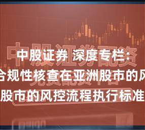 中股证券 深度专栏：配资平台合规性核查在亚洲股市的风控流程执行标准化操