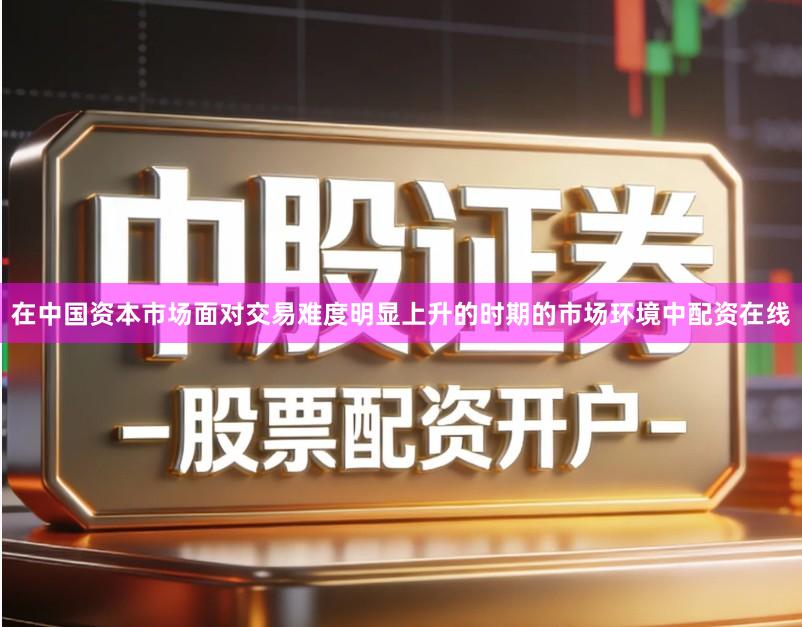 在中国资本市场面对交易难度明显上升的时期的市场环境中配资在线
