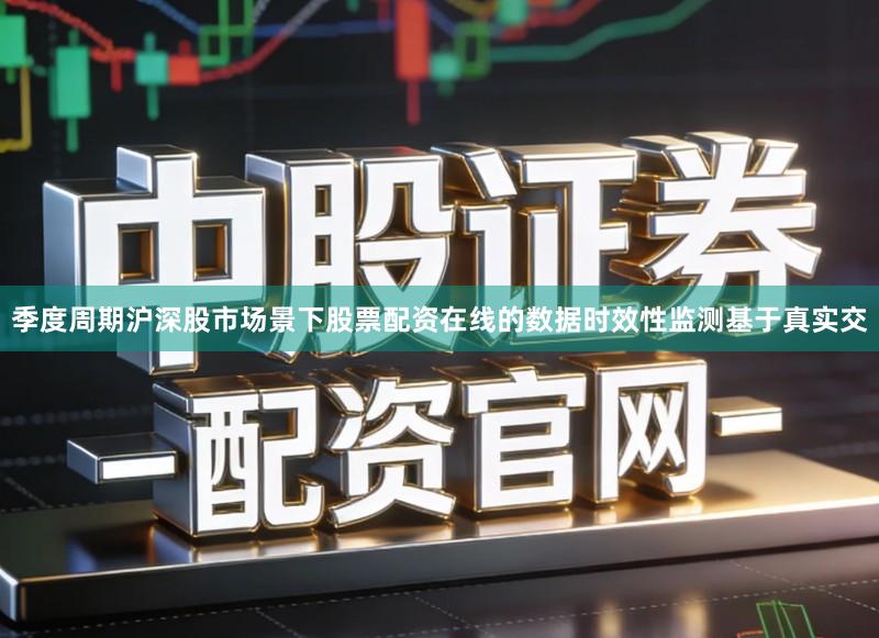季度周期沪深股市场景下股票配资在线的数据时效性监测基于真实交