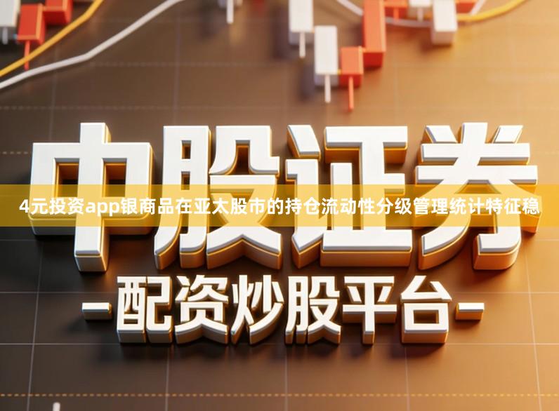 4元投资app银商品在亚太股市的持仓流动性分级管理统计特征稳