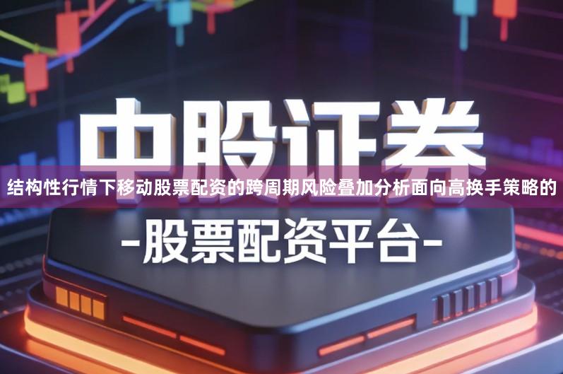 结构性行情下移动股票配资的跨周期风险叠加分析面向高换手策略的