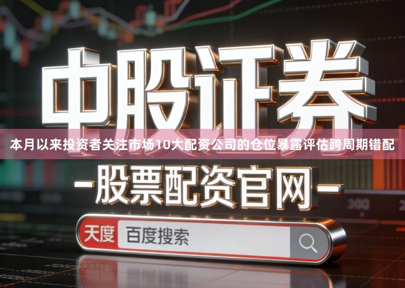 本月以来投资者关注市场10大配资公司的仓位暴露评估跨周期错配