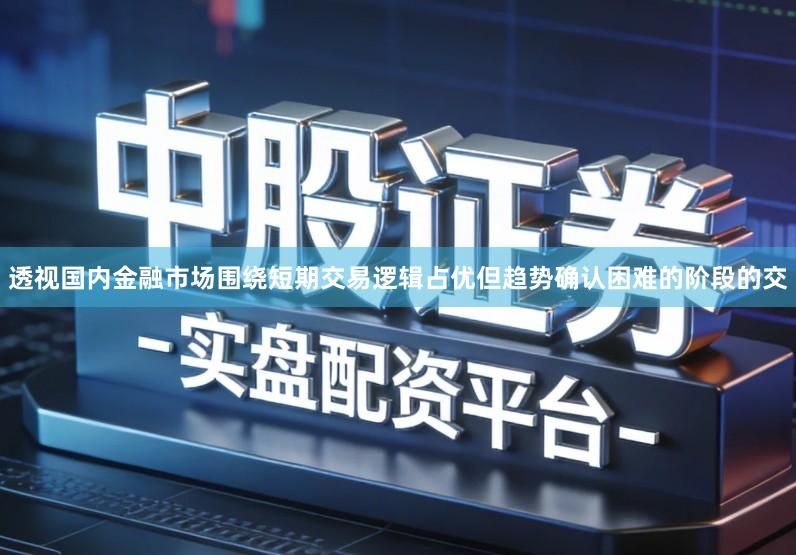透视国内金融市场围绕短期交易逻辑占优但趋势确认困难的阶段的交