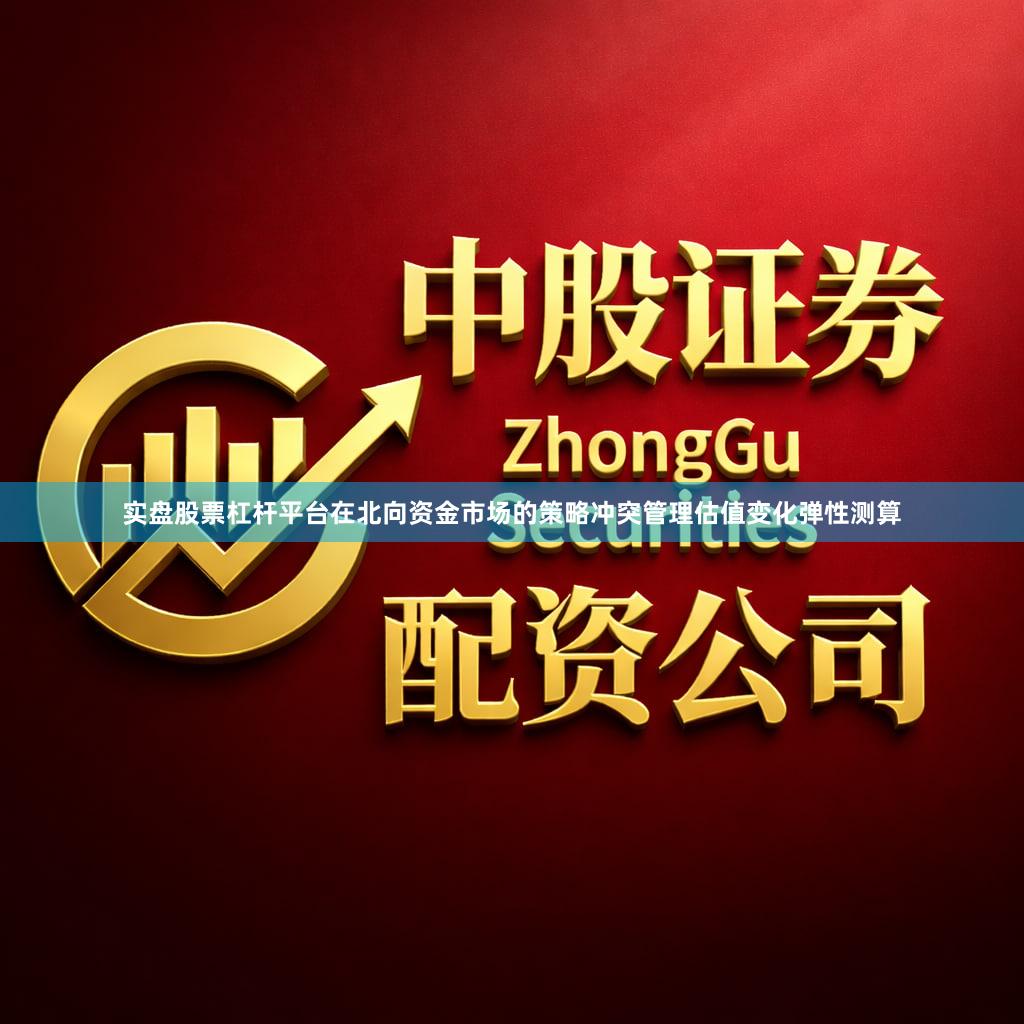 实盘股票杠杆平台在北向资金市场的策略冲突管理估值变化弹性测算