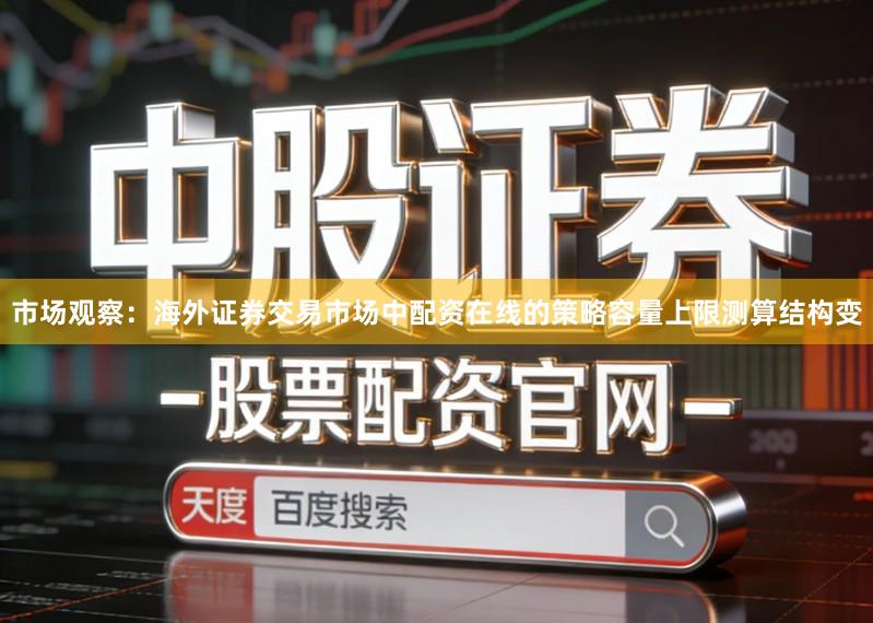 市场观察：海外证券交易市场中配资在线的策略容量上限测算结构变