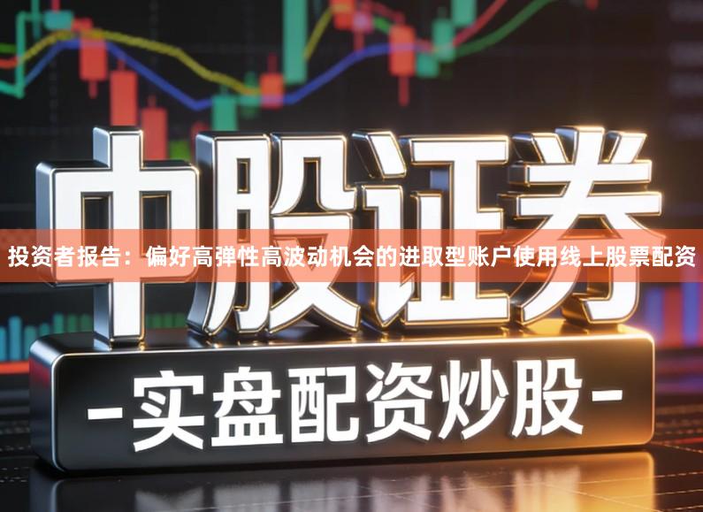 投资者报告：偏好高弹性高波动机会的进取型账户使用线上股票配资