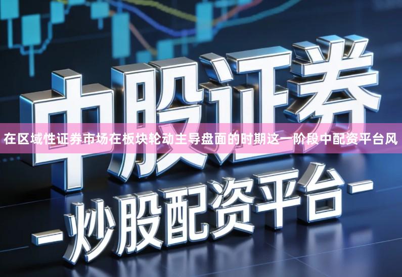 在区域性证券市场在板块轮动主导盘面的时期这一阶段中配资平台风