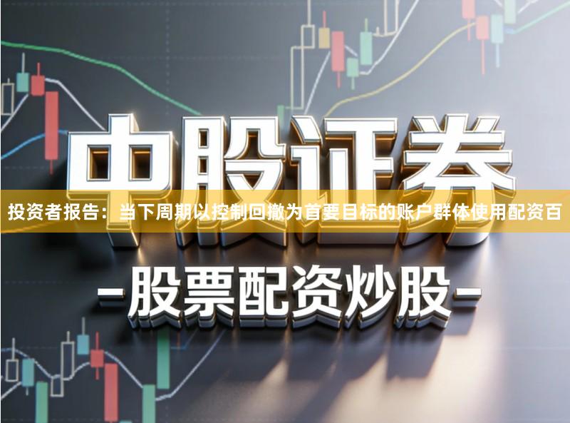 投资者报告：当下周期以控制回撤为首要目标的账户群体使用配资百