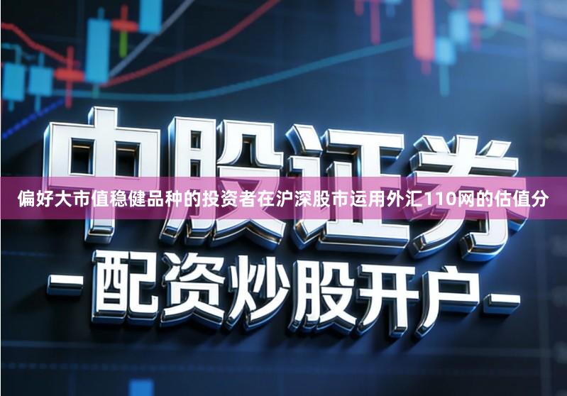 偏好大市值稳健品种的投资者在沪深股市运用外汇110网的估值分