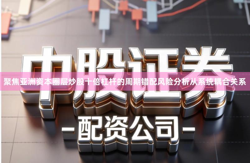 聚焦亚洲资本圈层炒股十倍杠杆的周期错配风险分析从系统耦合关系