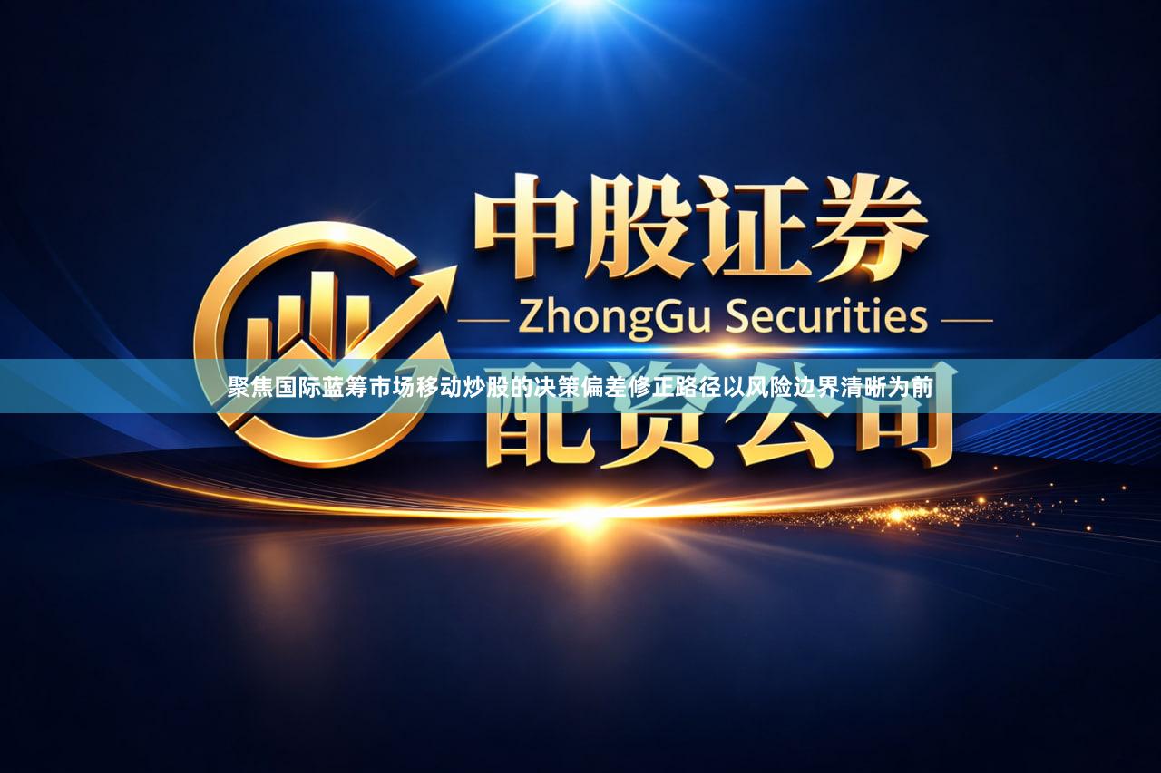 聚焦国际蓝筹市场移动炒股的决策偏差修正路径以风险边界清晰为前