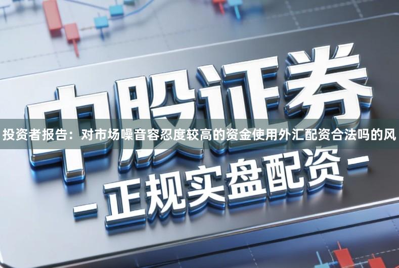 投资者报告：对市场噪音容忍度较高的资金使用外汇配资合法吗的风