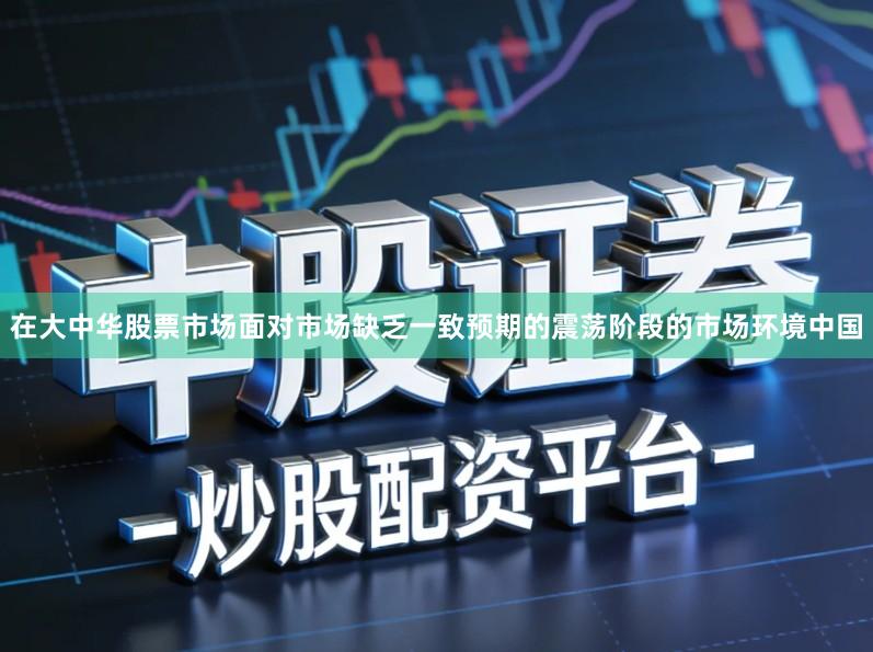 在大中华股票市场面对市场缺乏一致预期的震荡阶段的市场环境中国