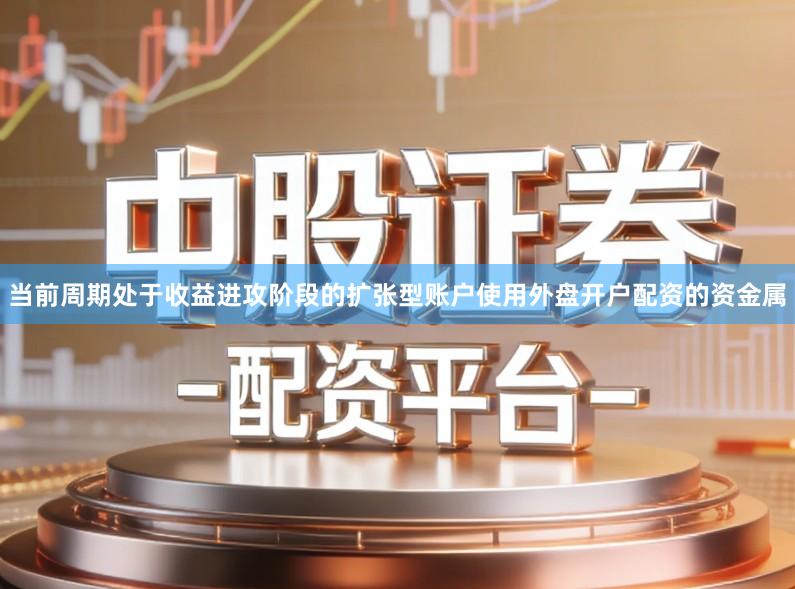 当前周期处于收益进攻阶段的扩张型账户使用外盘开户配资的资金属