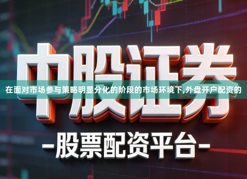 在面对市场参与策略明显分化的阶段的市场环境下,外盘开户配资的