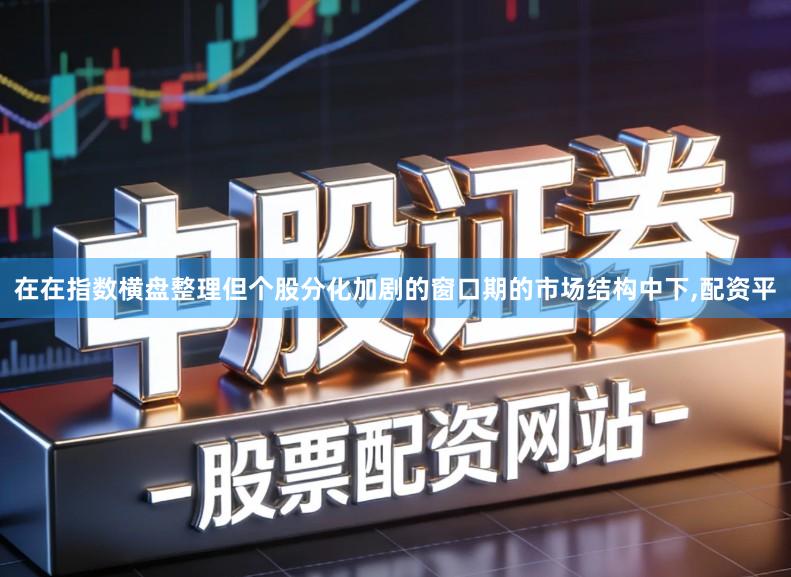 在在指数横盘整理但个股分化加剧的窗口期的市场结构中下,配资平