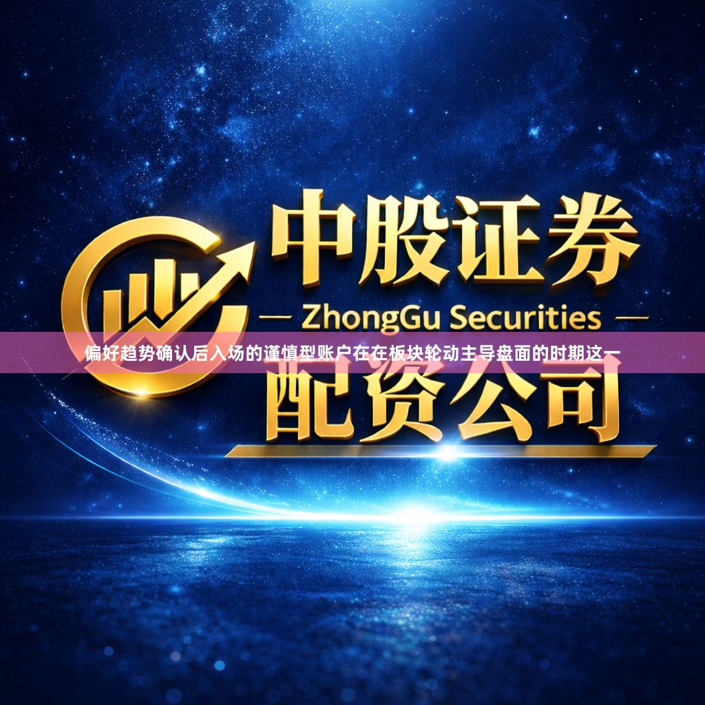 偏好趋势确认后入场的谨慎型账户在在板块轮动主导盘面的时期这一