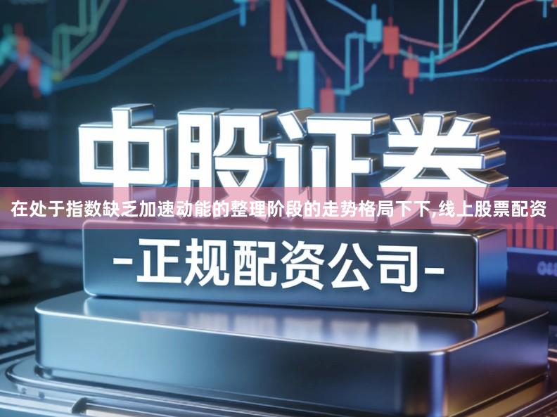 在处于指数缺乏加速动能的整理阶段的走势格局下下,线上股票配资