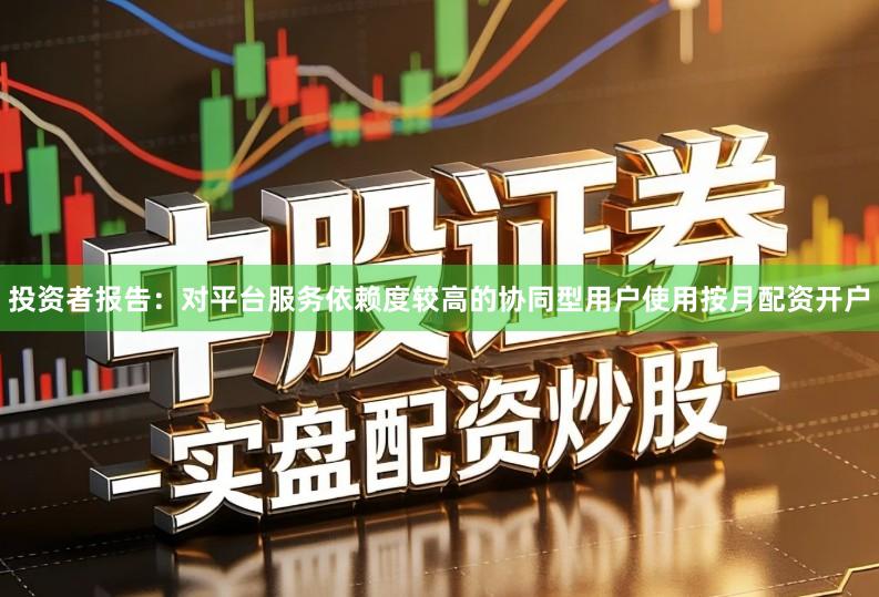 投资者报告：对平台服务依赖度较高的协同型用户使用按月配资开户