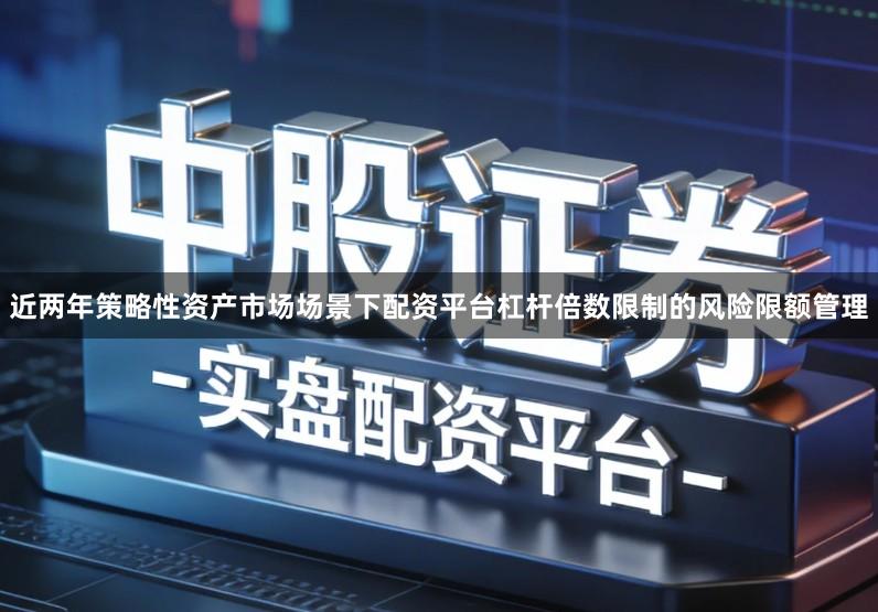 近两年策略性资产市场场景下配资平台杠杆倍数限制的风险限额管理