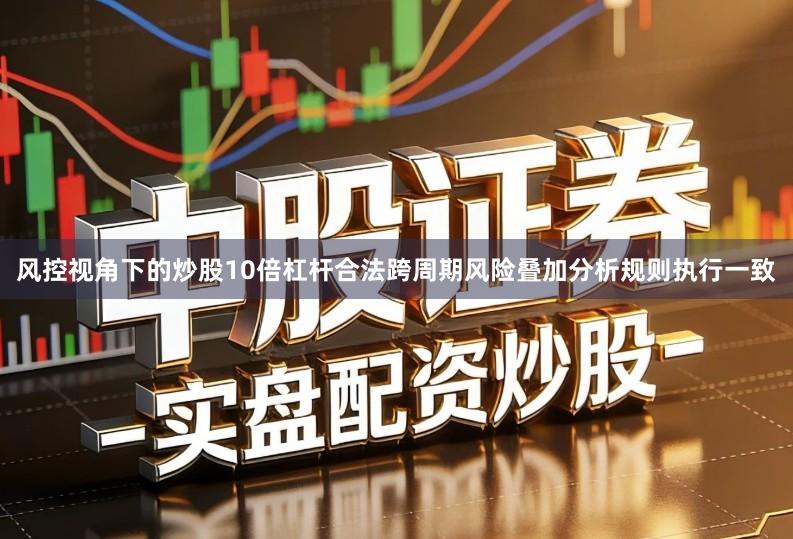 风控视角下的炒股10倍杠杆合法跨周期风险叠加分析规则执行一致