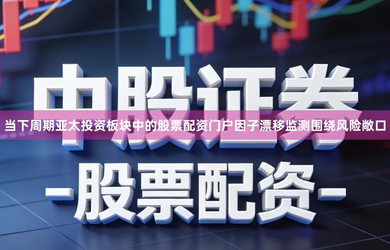 当下周期亚太投资板块中的股票配资门户因子漂移监测围绕风险敞口