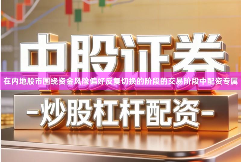 在内地股市围绕资金风险偏好反复切换的阶段的交易阶段中配资专属