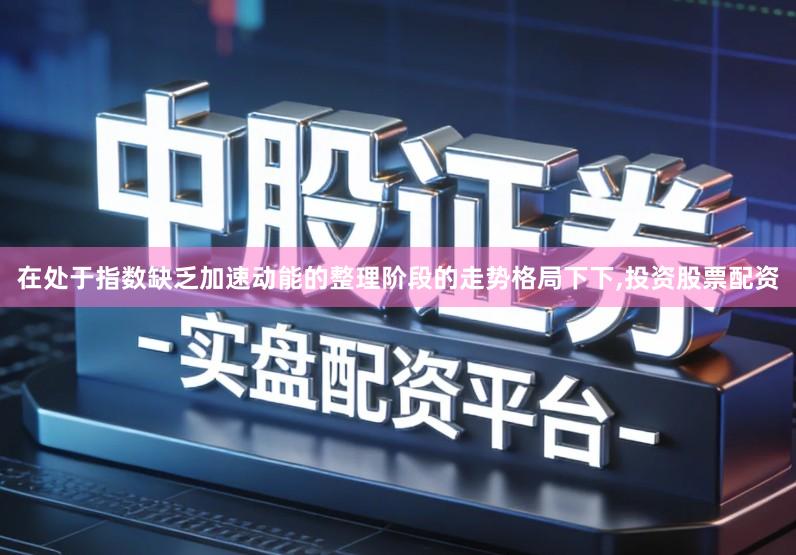 在处于指数缺乏加速动能的整理阶段的走势格局下下,投资股票配资