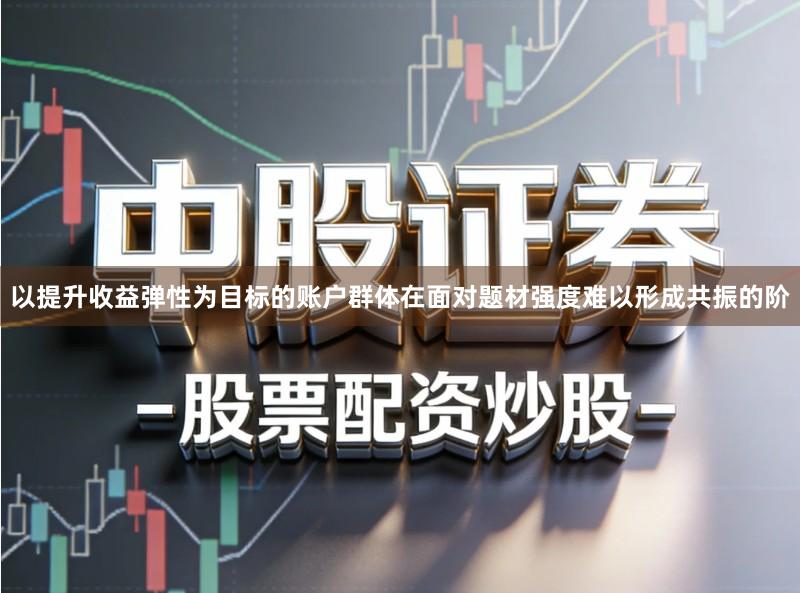 以提升收益弹性为目标的账户群体在面对题材强度难以形成共振的阶