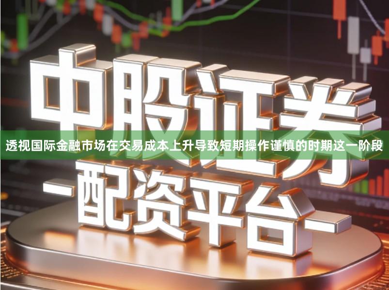 透视国际金融市场在交易成本上升导致短期操作谨慎的时期这一阶段