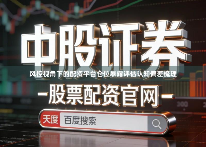 风控视角下的配资平台仓位暴露评估认知偏差梳理
