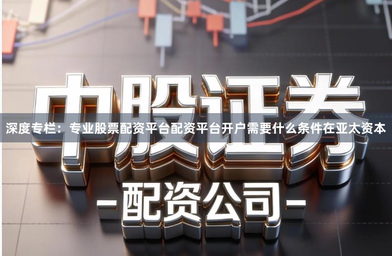 深度专栏：专业股票配资平台配资平台开户需要什么条件在亚太资本