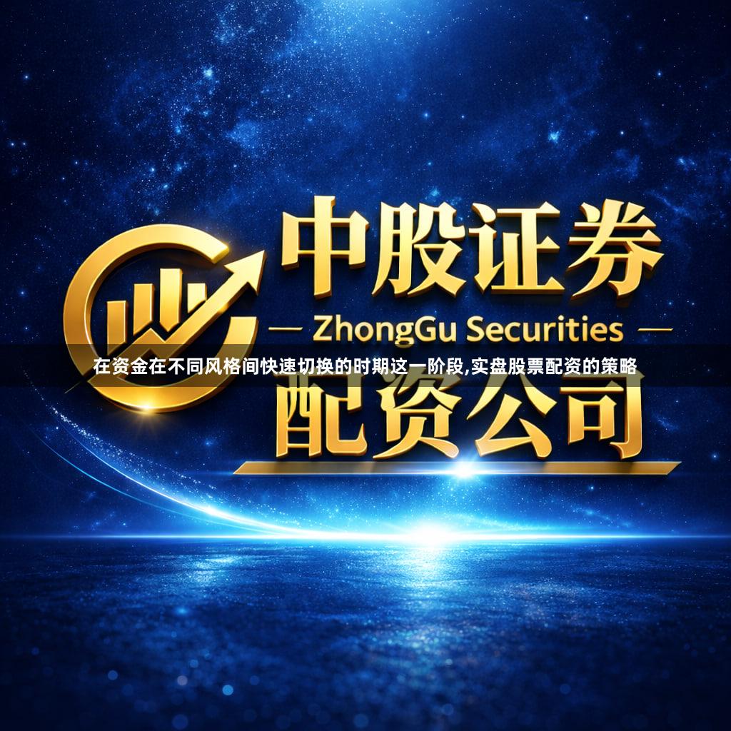 在资金在不同风格间快速切换的时期这一阶段,实盘股票配资的策略